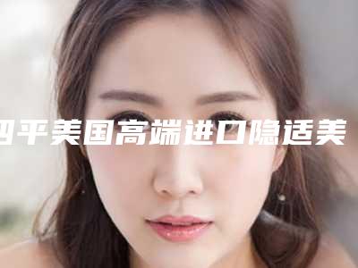 四平美国高端进口隐适美隐形正畸整形的价格介绍