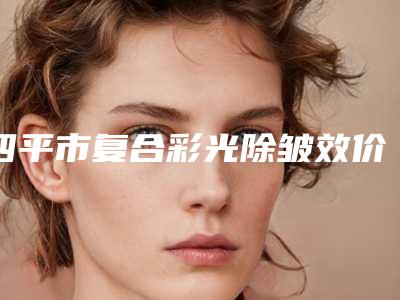 四平市复合彩光除皱效价格(收费)参考-四平市复合彩光除皱效价格是多少呢