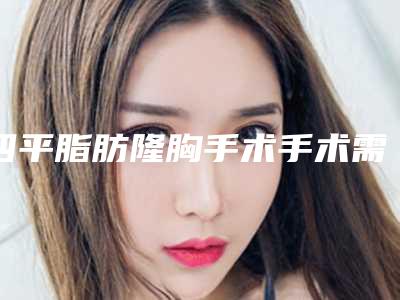 四平脂肪隆胸手术手术需要注意些什么安全事项
