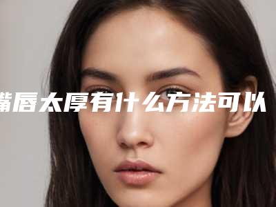 嘴唇太厚有什么方法可以变薄