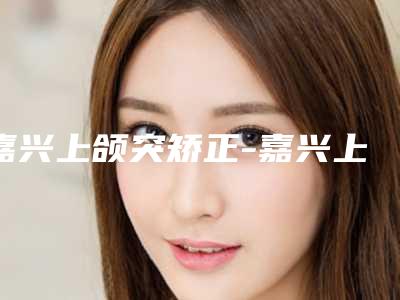 嘉兴上颌突矫正-嘉兴上颌突矫正整形医院
