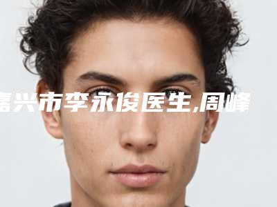 嘉兴市李永俊医生,周峰医生看看哪个实力强