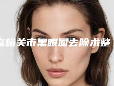 嘉峪关市黑眼圈去除术整形医院(嘉峪关韩美尔医学美容门诊部获本地网友安利)