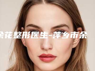 余花整形医生-萍乡市余花医生超声刀口碑出众技术前沿
