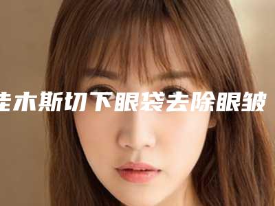 佳木斯切下眼袋去除眼皱纹手术价格大约多少