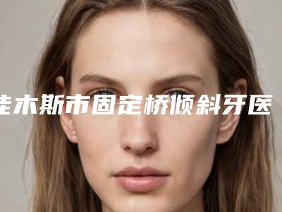 佳木斯市固定桥倾斜牙医生排名前10强专业点评-佳木斯市伍远红口腔医生