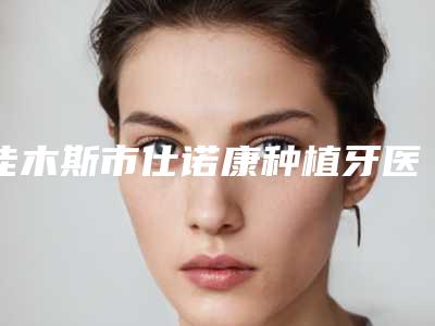 佳木斯市仕诺康种植牙医院排名榜深度测评（佳木斯市仕诺康种植牙口腔医院锁定前三_绝了）