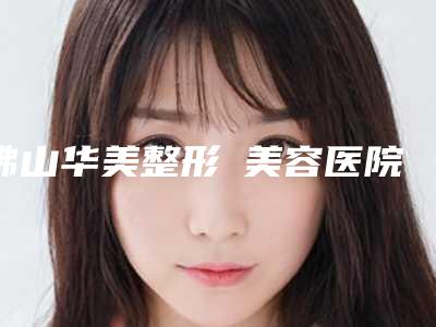 佛山华美整形美容医院费用表明细有名倾情巨献附割汗腺手术案例