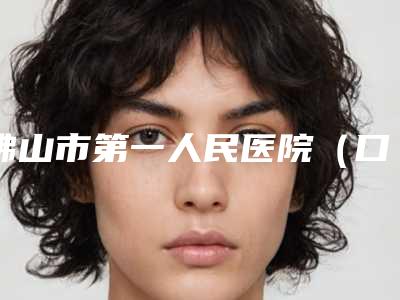 佛山市第一人民医院(口腔内科)怎么样-费用表明细热门修订版本