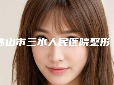 佛山市三水人民医院整形外科,深圳璧丽维纳医疗美容宝藏机构实力对比