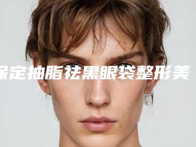 保定抽脂祛黑眼袋整形美容适应那一类人群
