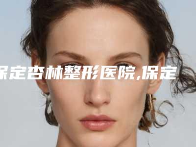 保定杏林整形医院,保定痤康医疗美容诊所技术口碑一对一了解