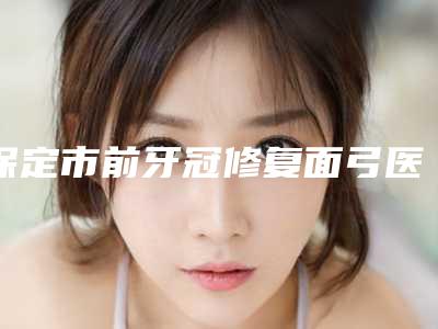 保定市前牙冠修复面弓医生排名榜去哪位医生好-保定市吴俐洪口腔医生