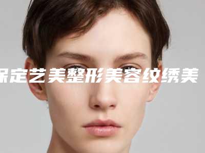 保定艺美整形美容纹绣美容医院,保定陈荣丽医疗美容门诊口碑评价对比