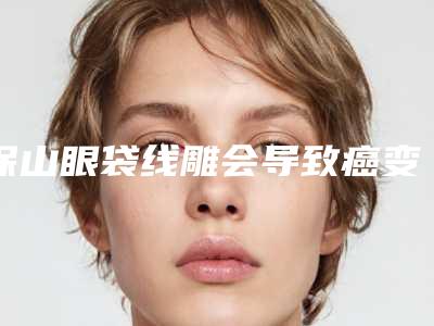 保山眼袋线雕会导致癌变吗