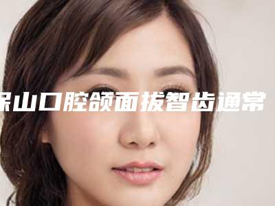 保山口腔颌面拔智齿通常是会造成怎样的危害