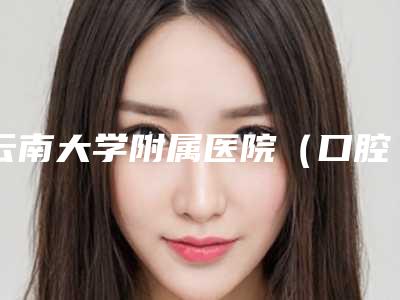 云南大学附属医院(口腔科)美容科价格表2025新版展示-牙齿种植5379-19661元