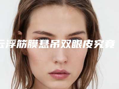 云浮筋膜悬吊双眼皮究竟会不会有副作用