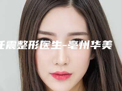 任震整形医生-亳州华美医疗美容门诊部任震医师入围是名医大咖