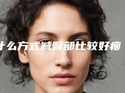 什么方式减臀部比较好瘦臀部抽脂术好在哪?