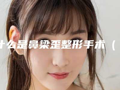 什么是鼻梁歪整形手术(鼻子歪做什么手术)
