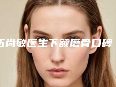 伍尚敏医生下额磨骨口碑擅长对比查看-昆明市第一人民医院星耀院区