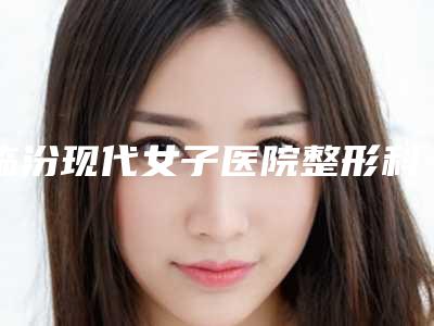 临汾现代女子医院整形科,临汾丽都整形美容门诊部哪家更便宜价目表PK