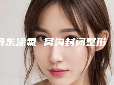 丹东涂氟 窝沟封闭整形的效果与哪些因素有关