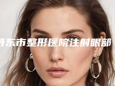 丹东市整形医院注射眼部除皱手术哪个医院好-丹东诗莉花整形门诊整形效果拉满~