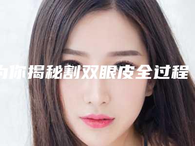 为你揭秘割双眼皮全过程(了解割双眼皮)