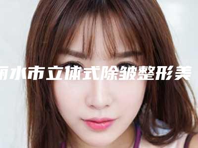 丽水市立体式除皱整形美容价格表曝光(2025年5月均价为：2412元）