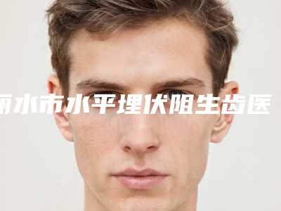 丽水市水平埋伏阻生齿医院上榜清单整形三甲医院有哪些(丽水卢卫雄牙科诊所去过的人都来推荐)