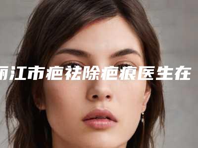 丽江市疤祛除疤痕医生在榜名单实力口碑一一盘点-张猛医生上榜理由已出