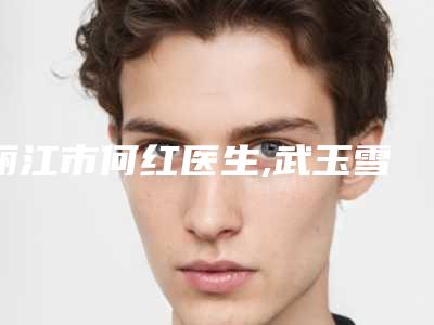 丽江市何红医生,武玉雪医生那个好-武玉雪医师全新详细解析