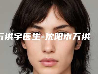 万洪宇医生-沈阳市万洪宇医生艾炙丰胸性价比,技术在线测评