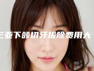三亚下颌切牙拔除费用大概要多少