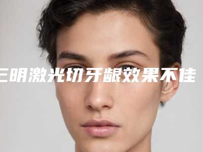 三明激光切牙龈效果不佳为什么