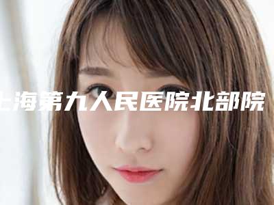 上海第九人民医院北部院区整形外科与上海仙蒂医疗美容(旗舰店)专家-技术pk