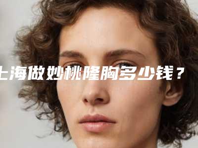 上海做妙桃隆胸多少钱?做隆鼻要多少钱呢?