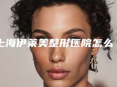 上海伊莱美整形医院怎么样靠谱吗?2025价格表&实力医生名单公布