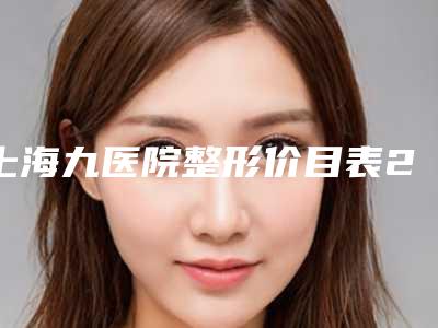 上海九医院整形价目表2025新公布!医生专家口碑好吗?点击了解!