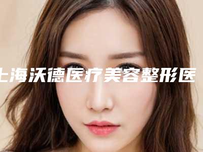 上海沃德医疗美容整形医院技术怎么样？答案就在医生简介_价格整理归纳里面！