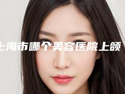 上海市哪个美容医院上颌包住下颌好(上海六院美容科分析哪个效果更好)