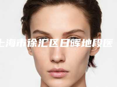 上海市徐汇区日晖地段医院价格(价目)这里都有-沈意涵医生介绍