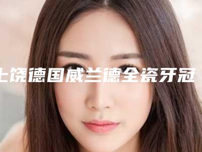 上饶德国威兰德全瓷牙冠术的作用可保持多久