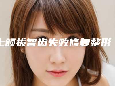 上颌拔智齿失败修复整形的适宜人群有哪些