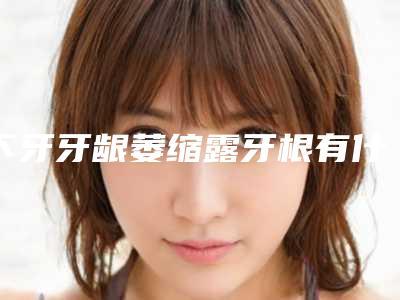 下牙牙龈萎缩露牙根有什么危害呢