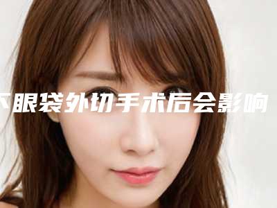 下眼袋外切手术后会影响日常工作吗