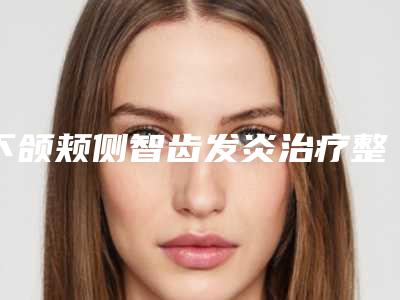 下颌颊侧智齿发炎治疗整形的术后护理事项有什么