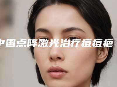 中国点阵激光治疗痘痘疤痕最好的整形医院:点阵激光治疗痘痘疤痕医院top50强专业推荐
